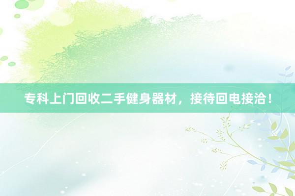 专科上门回收二手健身器材，接待回电接洽！